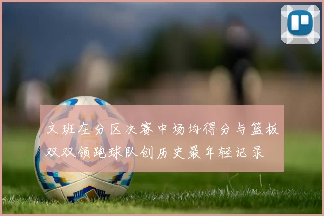 文班在分区决赛中场均得分与篮板双双领跑球队创历史最年轻记录