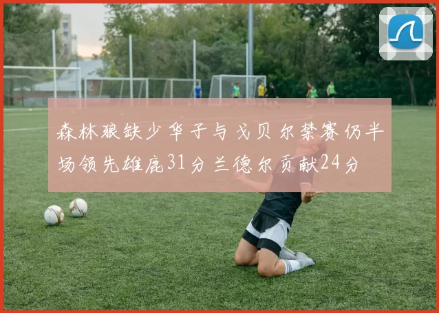 森林狼缺少华子与戈贝尔禁赛仍半场领先雄鹿31分兰德尔贡献24分