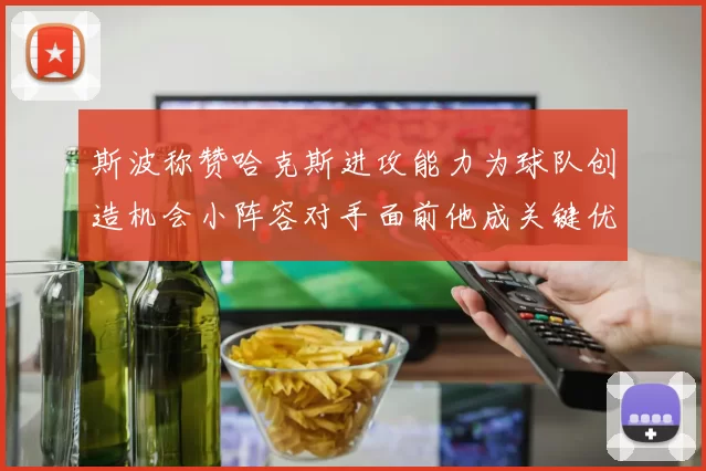 斯波称赞哈克斯进攻能力为球队创造机会小阵容对手面前他成关键优势