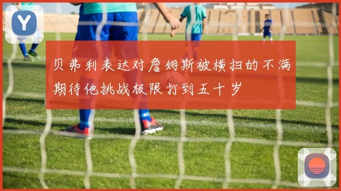 贝弗利表达对詹姆斯被横扫的不满期待他挑战极限打到五十岁