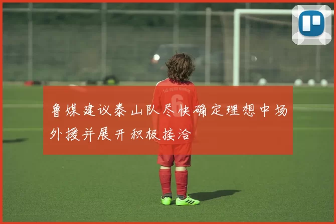 鲁媒建议泰山队尽快确定理想中场外援并展开积极接洽