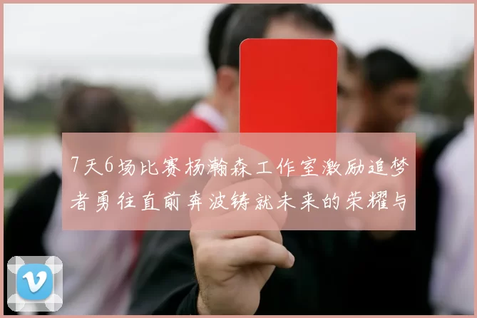 7天6场比赛杨瀚森工作室激励追梦者勇往直前奔波铸就未来的荣耀与成就