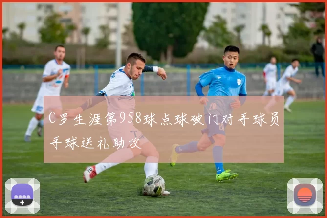 C罗生涯第958球点球破门对手球员手球送礼助攻