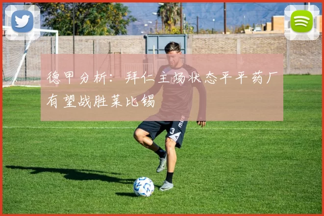 德甲分析：拜仁主场状态平平药厂有望战胜莱比锡