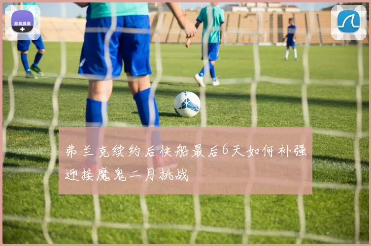 弗兰克续约后快船最后6天如何补强迎接魔鬼二月挑战