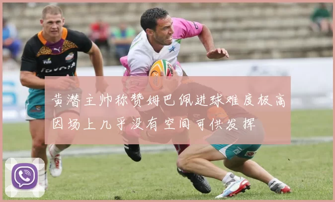黄潜主帅称赞姆巴佩进球难度极高因场上几乎没有空间可供发挥