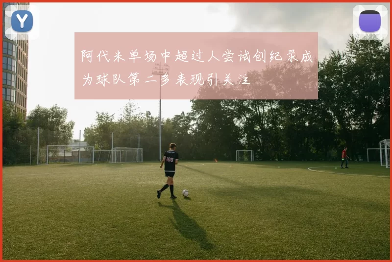 阿代米单场中超过人尝试创纪录成为球队第二多表现引关注