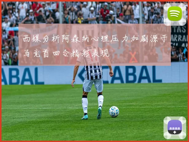西媒分析阿森纳心理压力加剧源于马竞首回合精彩表现