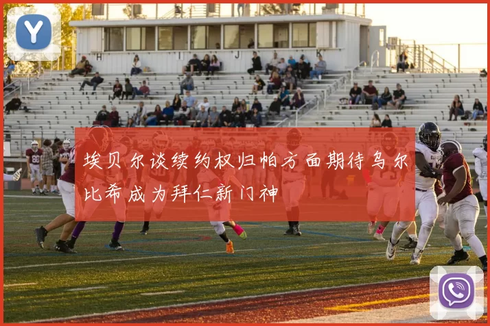 埃贝尔谈续约权归帕方面期待乌尔比希成为拜仁新门神