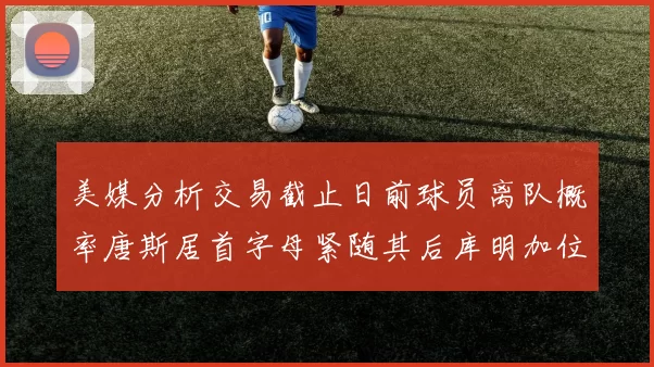 美媒分析交易截止日前球员离队概率唐斯居首字母紧随其后库明加位列第三