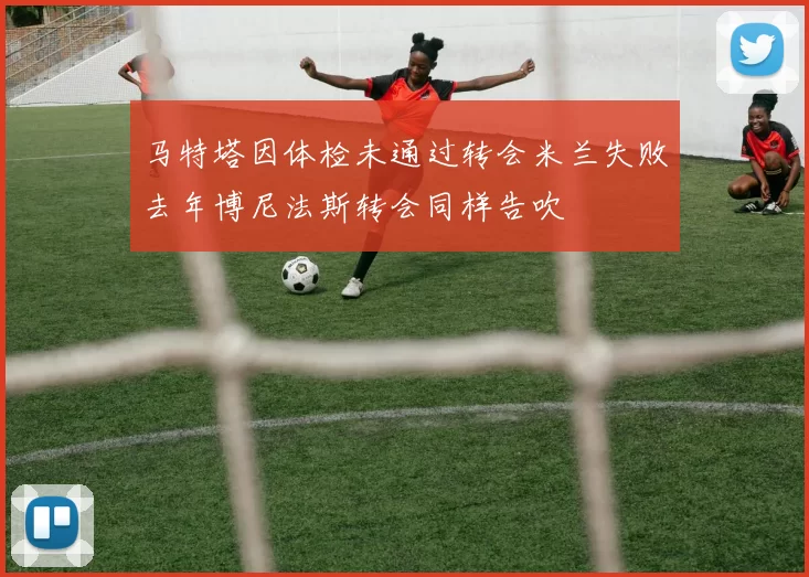 马特塔因体检未通过转会米兰失败去年博尼法斯转会同样告吹