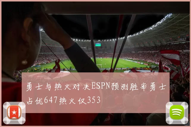 勇士与热火对决ESPN预测胜率勇士占优647热火仅353