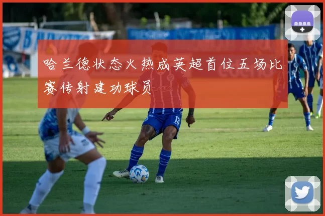 哈兰德状态火热成英超首位五场比赛传射建功球员