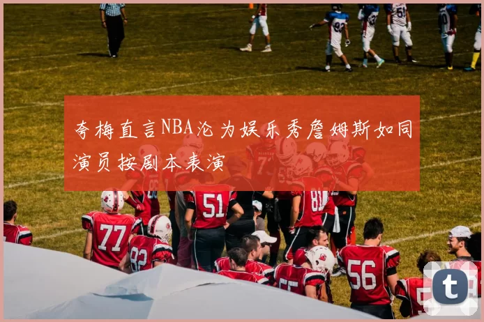 夸梅直言NBA沦为娱乐秀詹姆斯如同演员按剧本表演