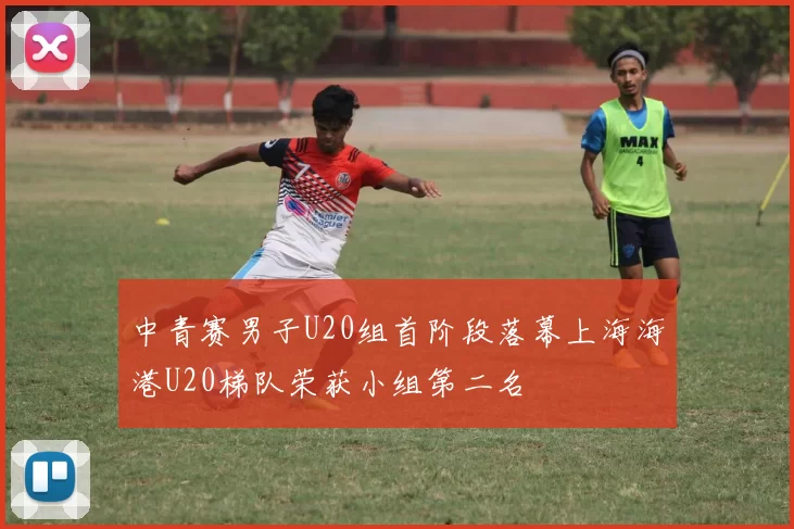 中青赛男子U20组首阶段落幕上海海港U20梯队荣获小组第二名