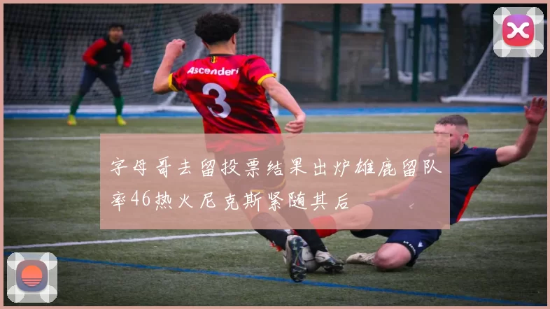 字母哥去留投票结果出炉雄鹿留队率46热火尼克斯紧随其后