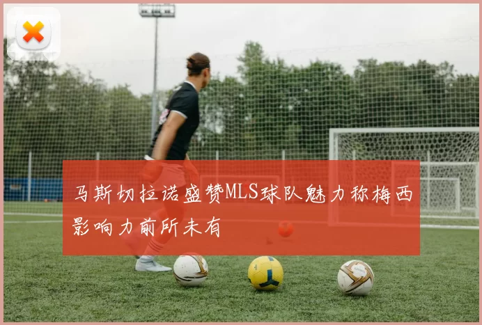 马斯切拉诺盛赞MLS球队魅力称梅西影响力前所未有