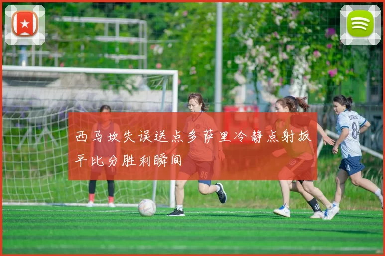 西马坎失误送点多萨里冷静点射扳平比分胜利瞬间