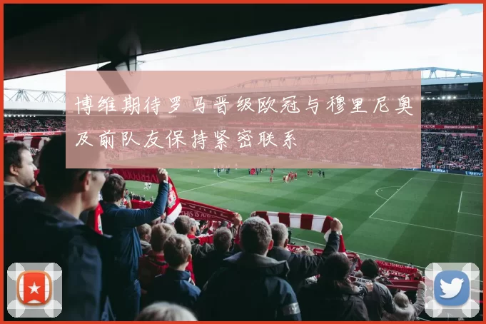 博维期待罗马晋级欧冠与穆里尼奥及前队友保持紧密联系
